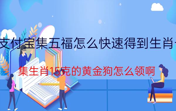 支付宝集五福怎么快速得到生肖卡 集生肖15克的黄金狗怎么领啊？